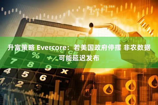 升富策略 Evercore：若美国政府停摆 非农数据可能延迟发布