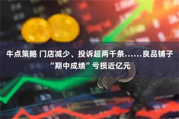 牛点策略 门店减少、投诉超两千条……良品铺子“期中成绩”亏损近亿元
