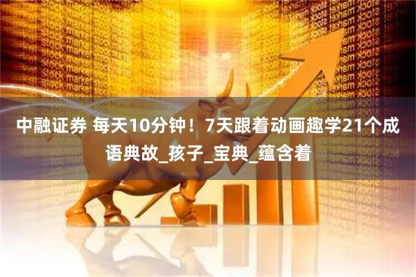 中融证券 每天10分钟！7天跟着动画趣学21个成语典故_孩子_宝典_蕴含着