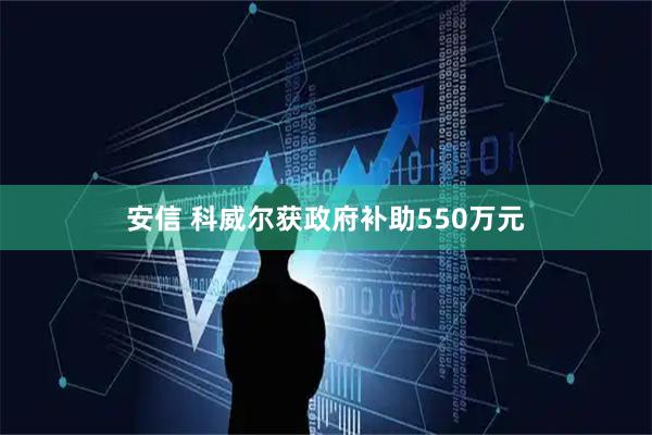 安信 科威尔获政府补助550万元