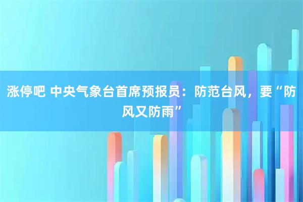涨停吧 中央气象台首席预报员：防范台风，要“防风又防雨”