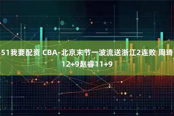 51我要配资 CBA-北京末节一波流送浙江2连败 周琦12+9赵睿11+9