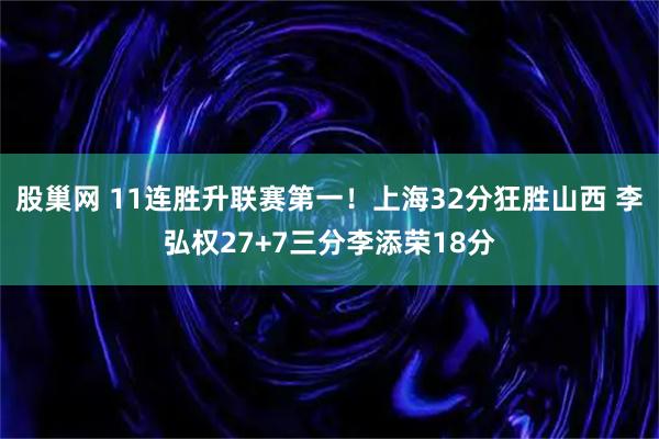 股巢网 11连胜升联赛第一！上海32分狂胜山西 李弘权27+7三分李添荣18分
