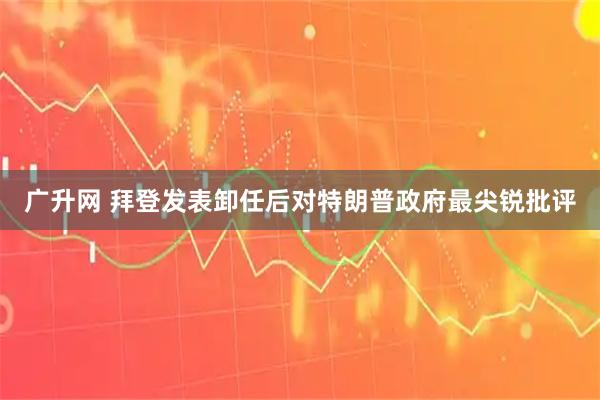 广升网 拜登发表卸任后对特朗普政府最尖锐批评