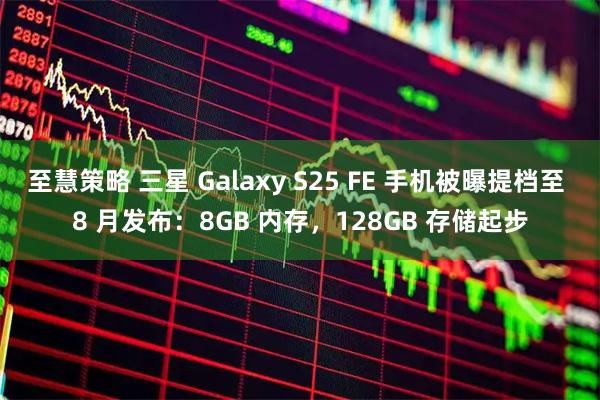 至慧策略 三星 Galaxy S25 FE 手机被曝提档至 8 月发布：8GB 内存，128GB 存储起步