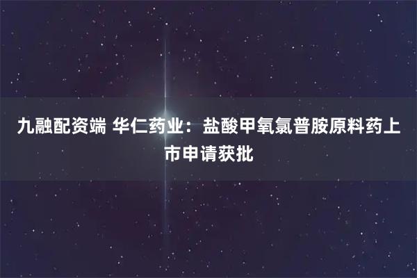 九融配资端 华仁药业:盐酸甲氧氯普胺原料药上市申请获批