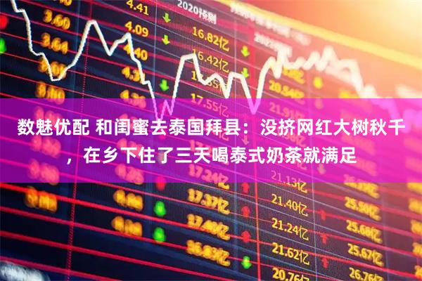 数魅优配 和闺蜜去泰国拜县：没挤网红大树秋千，在乡下住了三天喝泰式奶茶就满足