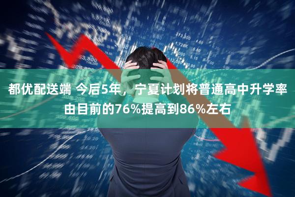 都优配送端 今后5年，宁夏计划将普通高中升学率由目前的76%提高到86%左右