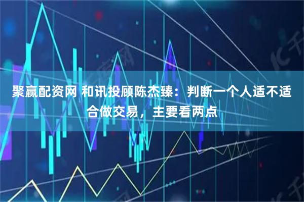 聚赢配资网 和讯投顾陈杰臻：判断一个人适不适合做交易，主要看两点