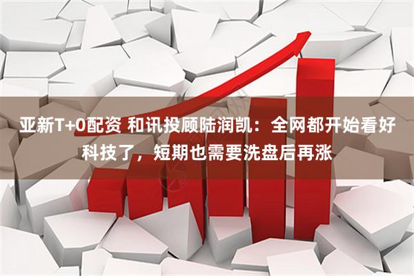 亚新T+0配资 和讯投顾陆润凯：全网都开始看好科技了，短期也需要洗盘后再涨