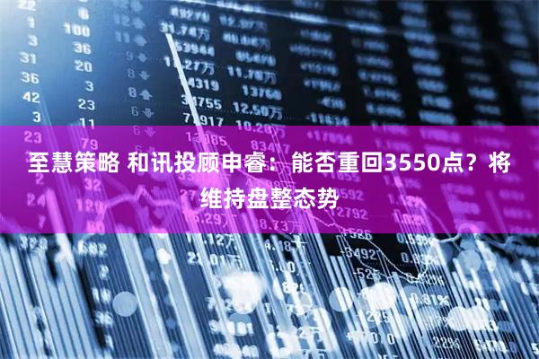 至慧策略 和讯投顾申睿：能否重回3550点？将维持盘整态势