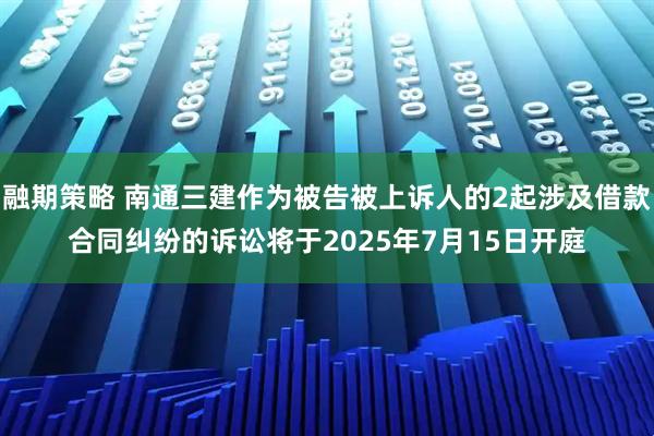 融期策略 南通三建作为被告被上诉人的2起涉及借款合同纠纷的诉讼将于2025年7月15日开庭