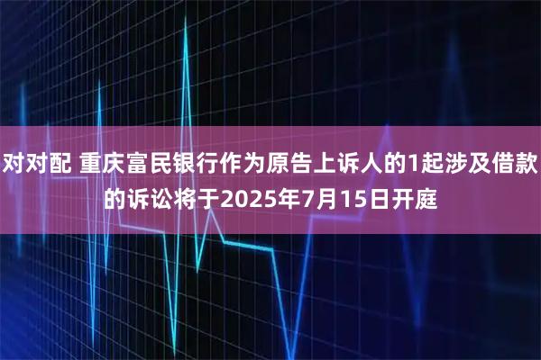 对对配 重庆富民银行作为原告上诉人的1起涉及借款的诉讼将于2025年7月15日开庭