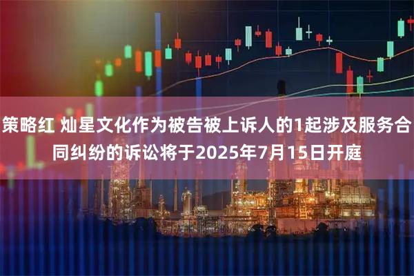 策略红 灿星文化作为被告被上诉人的1起涉及服务合同纠纷的诉讼将于2025年7月15日开庭