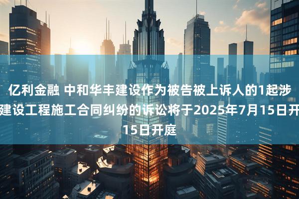 亿利金融 中和华丰建设作为被告被上诉人的1起涉及建设工程施工合同纠纷的诉讼将于2025年7月15日开庭