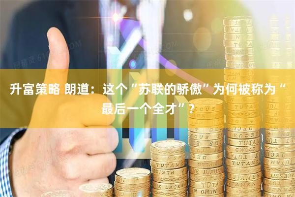 升富策略 朗道：这个“苏联的骄傲”为何被称为“最后一个全才”？