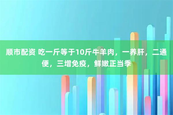 顺市配资 吃一斤等于10斤牛羊肉，一养肝，二通便，三增免疫，鲜嫩正当季