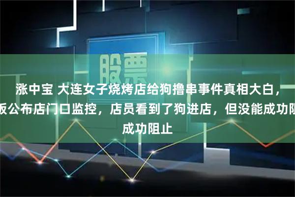 涨中宝 大连女子烧烤店给狗撸串事件真相大白，老板公布店门口监控，店员看到了狗进店，但没能成功阻止