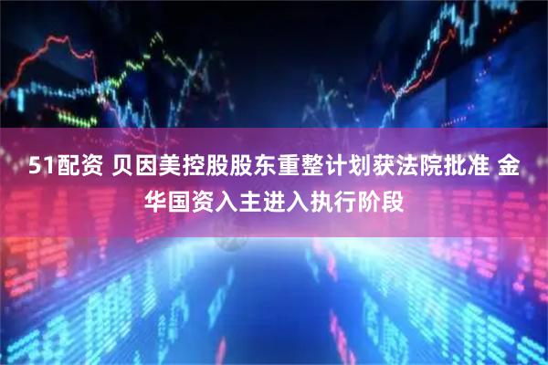 51配资 贝因美控股股东重整计划获法院批准 金华国资入主进入执行阶段
