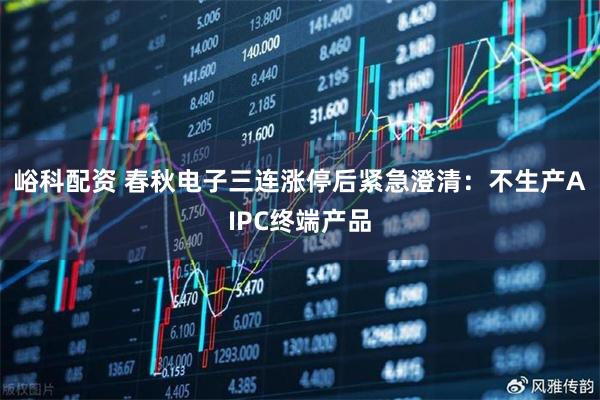 峪科配资 春秋电子三连涨停后紧急澄清：不生产AIPC终端产品