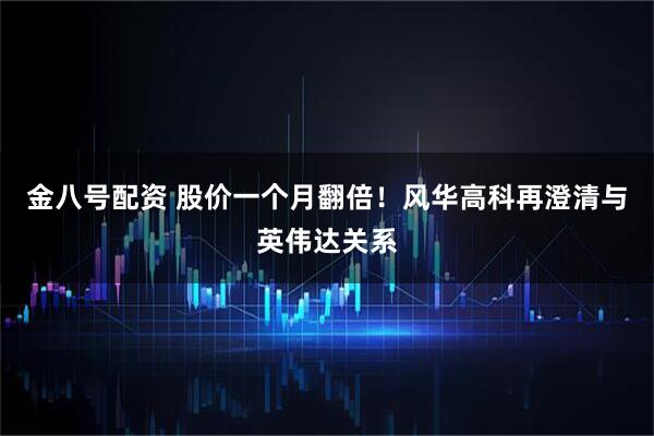 金八号配资 股价一个月翻倍！风华高科再澄清与英伟达关系