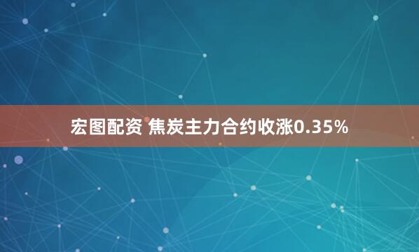 宏图配资 焦炭主力合约收涨0.35%
