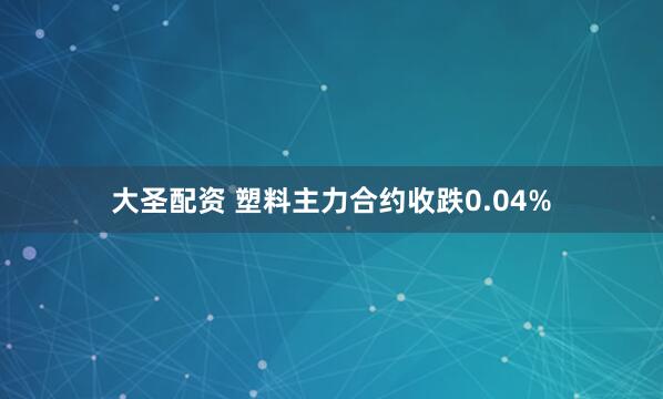大圣配资 塑料主力合约收跌0.04%
