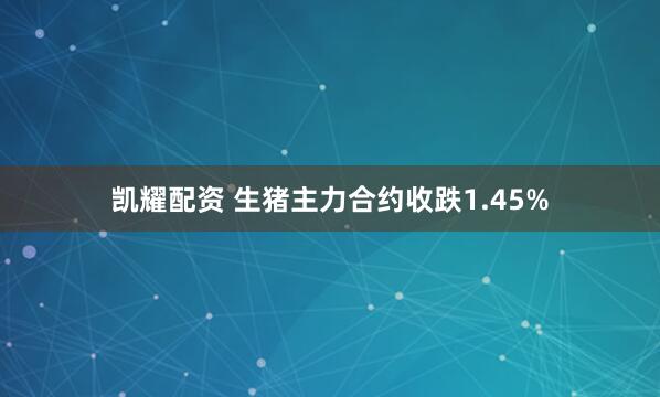 凯耀配资 生猪主力合约收跌1.45%