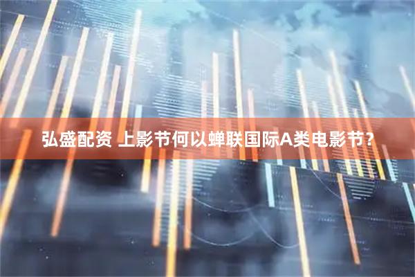 弘盛配资 上影节何以蝉联国际A类电影节？