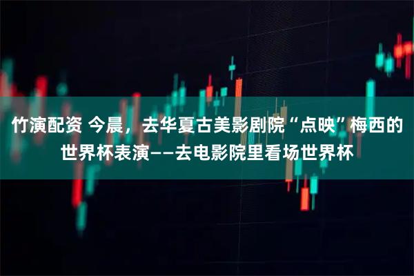 竹演配资 今晨，去华夏古美影剧院“点映”梅西的世界杯表演——去电影院里看场世界杯