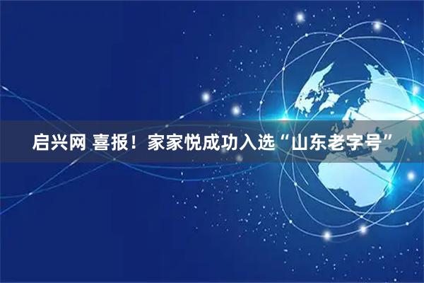 启兴网 喜报！家家悦成功入选“山东老字号”