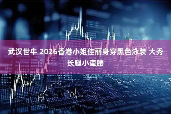 武汉世牛 2026香港小姐佳丽身穿黑色泳装 大秀长腿小蛮腰