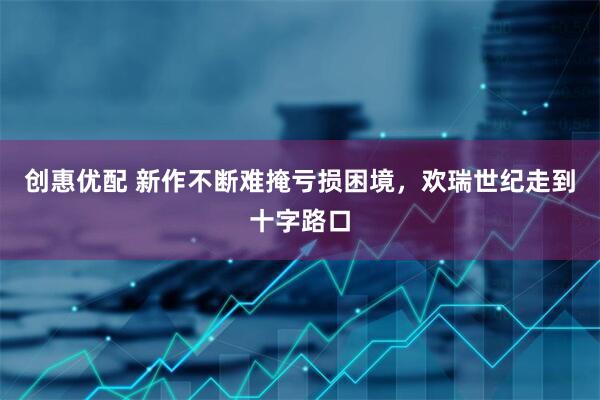 创惠优配 新作不断难掩亏损困境，欢瑞世纪走到十字路口
