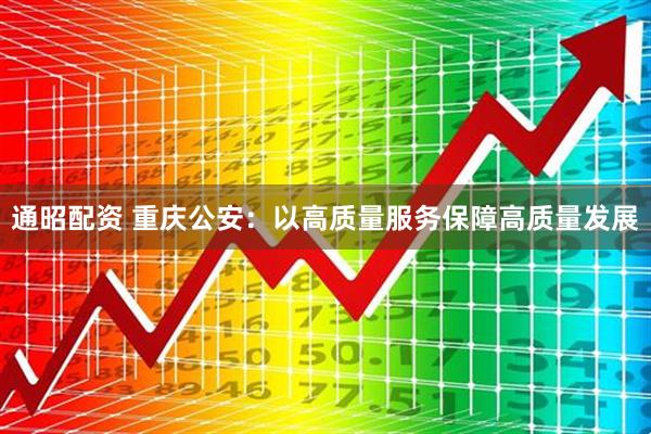 通昭配资 重庆公安：以高质量服务保障高质量发展