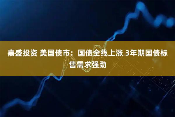 嘉盛投资 美国债市：国债全线上涨 3年期国债标售需求强劲