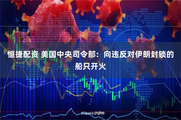 恒捷配资 美国中央司令部：向违反对伊朗封锁的船只开火