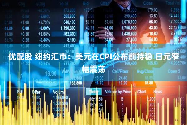 优配股 纽约汇市：美元在CPI公布前持稳 日元窄幅震荡