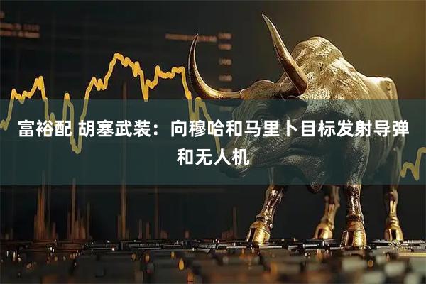 富裕配 胡塞武装：向穆哈和马里卜目标发射导弹和无人机