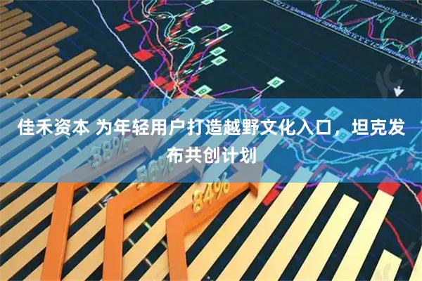 佳禾资本 为年轻用户打造越野文化入口，坦克发布共创计划