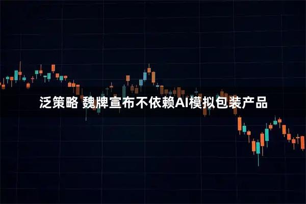 泛策略 魏牌宣布不依赖AI模拟包装产品