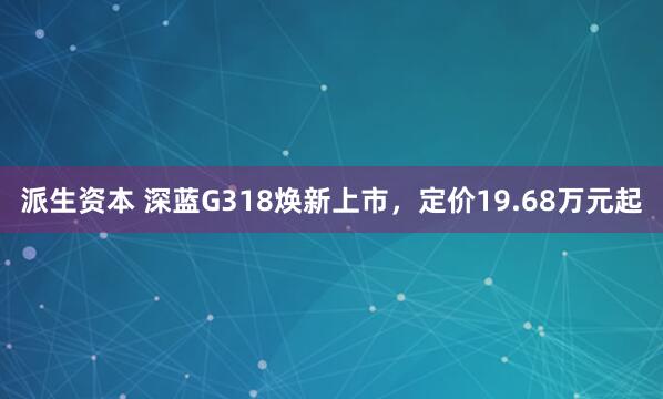 派生资本 深蓝G318焕新上市，定价19.68万元起
