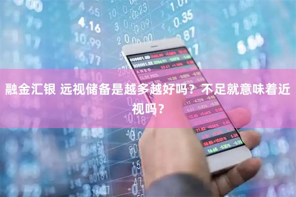 融金汇银 远视储备是越多越好吗？不足就意味着近视吗？
