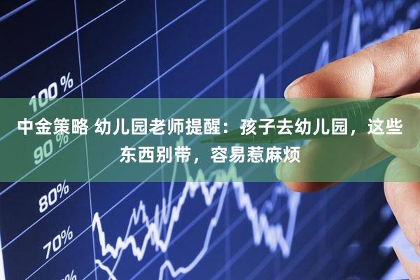 中金策略 幼儿园老师提醒：孩子去幼儿园，这些东西别带，容易惹麻烦