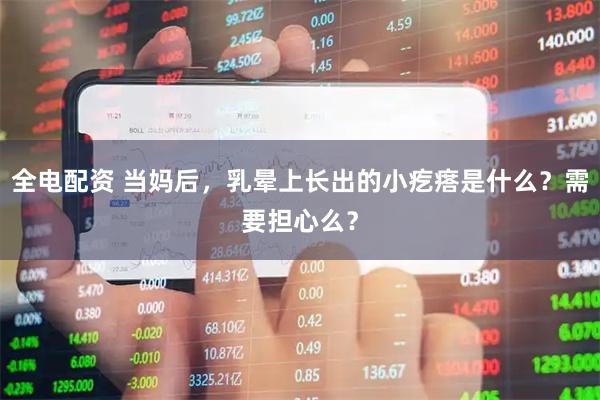 全电配资 当妈后，乳晕上长出的小疙瘩是什么？需要担心么？