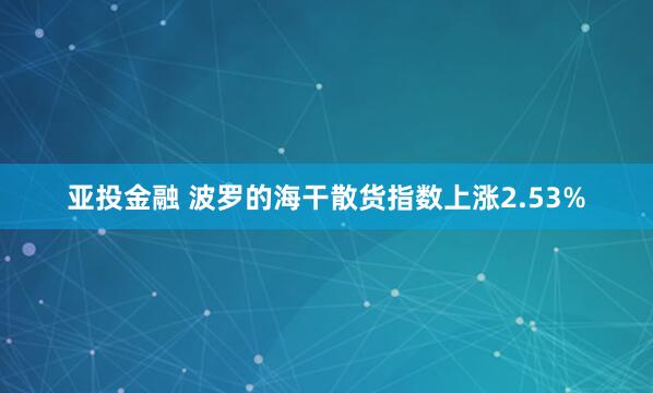 亚投金融 波罗的海干散货指数上涨2.53%